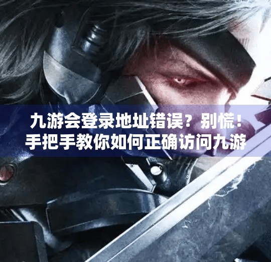 九游会登录地址错误?别慌!手把手教你如何正确访问九游平台,九游会登录地址错误吗 九游会登录地址错误?别慌!手把手教你如何正确访问九游平台,九游会登录地址错误吗