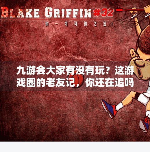 九游会大家有没有玩？这游戏圈的老友记，你还在追吗？九游会大家有没有玩
