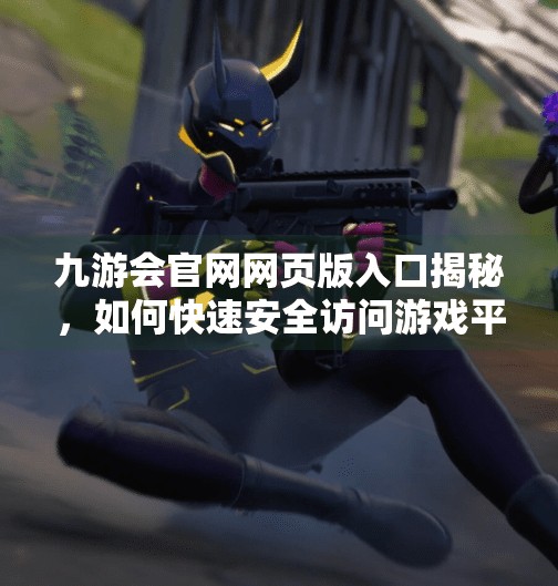 九游会官网网页版入口揭秘，如何快速安全访问游戏平台？九游会官网网页版入口