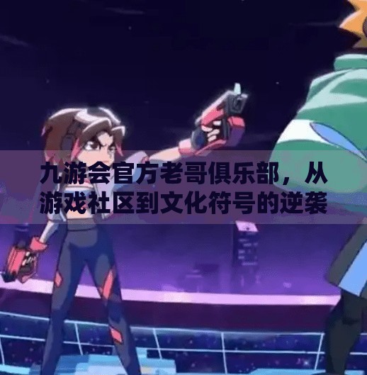 九游会官方老哥俱乐部，从游戏社区到文化符号的逆袭之路,九游会官方老哥俱乐部